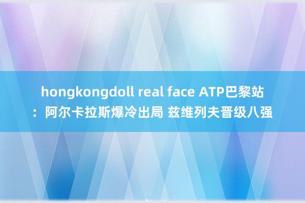 hongkongdoll real face ATP巴黎站：阿尔卡拉斯爆冷出局 兹维列夫晋级八强