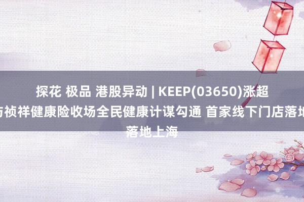 探花 极品 港股异动 | KEEP(03650)涨超5% 与祯祥健康险收场全民健康计谋勾通 首家线下门店落地上海