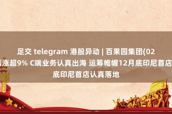 足交 telegram 港股异动 | 百果园集团(02411)午后涨超9% C端业务认真出海 运筹帷幄12月底印尼首店认真落地