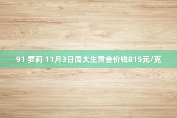 91 萝莉 11月3日周大生黄金价钱815元/克