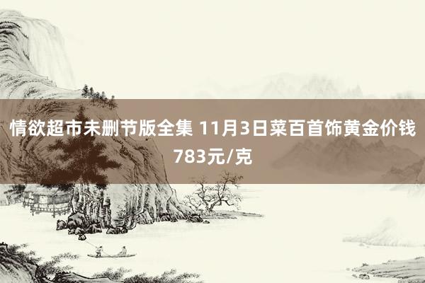 情欲超市未删节版全集 11月3日菜百首饰黄金价钱783元/克