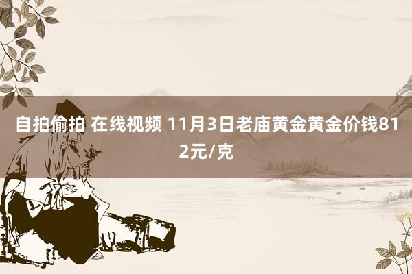 自拍偷拍 在线视频 11月3日老庙黄金黄金价钱812元/克