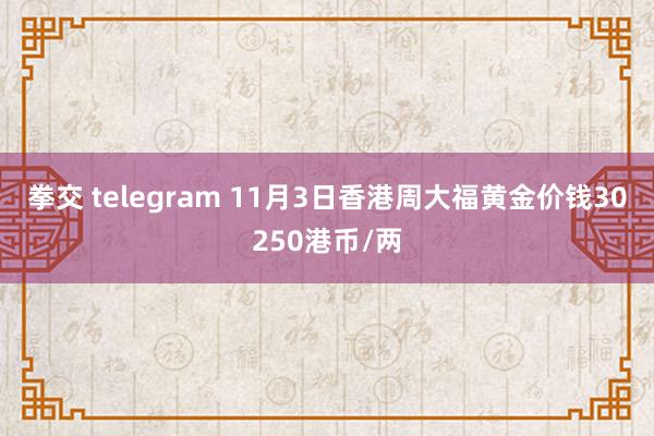 拳交 telegram 11月3日香港周大福黄金价钱30250港币/两