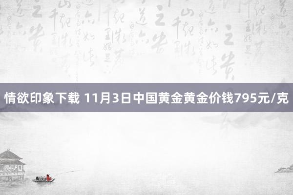 情欲印象下载 11月3日中国黄金黄金价钱795元/克