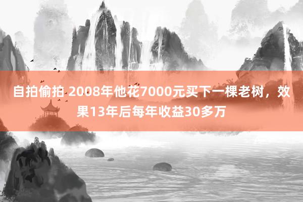 自拍偷拍 2008年他花7000元买下一棵老树，效果13年后每年收益30多万