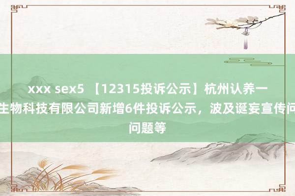 xxx sex5 【12315投诉公示】杭州认养一头牛生物科技有限公司新增6件投诉公示，波及诞妄宣传问题等