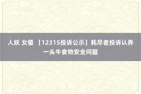 人妖 女優 【12315投诉公示】耗尽者投诉认养一头牛食物安全问题