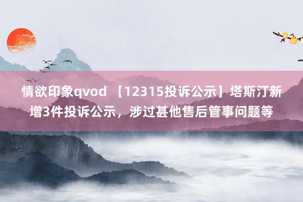 情欲印象qvod 【12315投诉公示】塔斯汀新增3件投诉公示，涉过甚他售后管事问题等