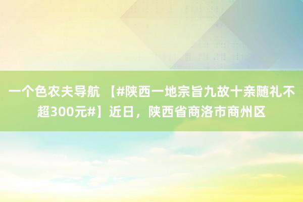 一个色农夫导航 【#陕西一地宗旨九故十亲随礼不超300元#】近日，陕西省商洛市商州区