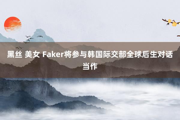 黑丝 美女 Faker将参与韩国际交部全球后生对话当作