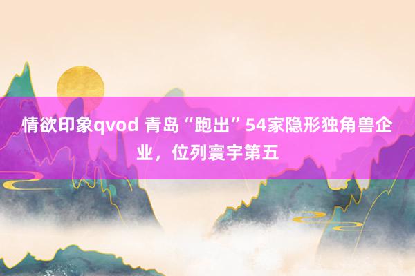 情欲印象qvod 青岛“跑出”54家隐形独角兽企业，位列寰宇第五