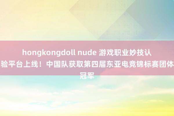 hongkongdoll nude 游戏职业妙技认定考验平台上线！中国队获取第四届东亚电竞锦标赛团体冠军