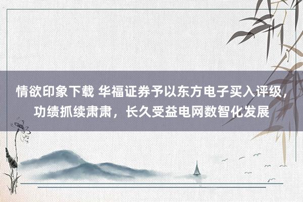 情欲印象下载 华福证券予以东方电子买入评级，功绩抓续肃肃，长久受益电网数智化发展