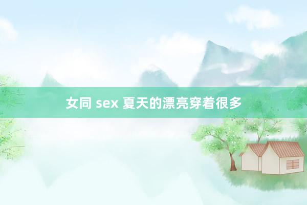 女同 sex 夏天的漂亮穿着很多