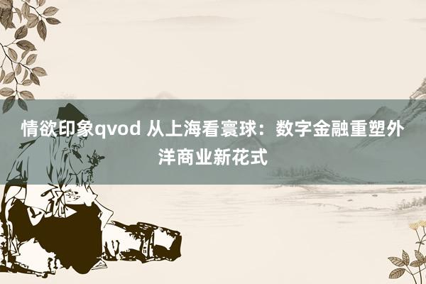 情欲印象qvod 从上海看寰球：数字金融重塑外洋商业新花式