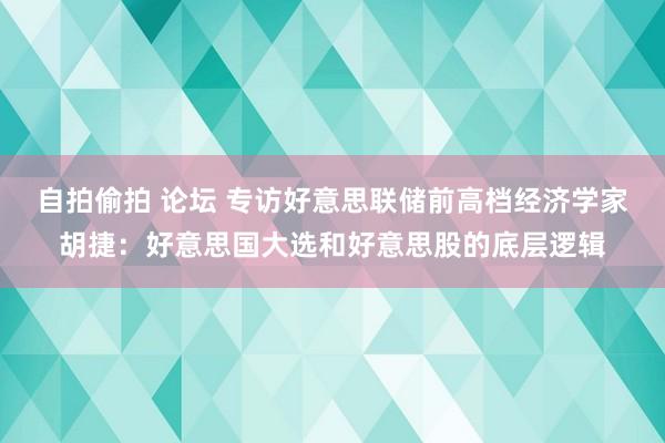 自拍偷拍 论坛 专访好意思联储前高档经济学家胡捷：好意思国大选和好意思股的底层逻辑