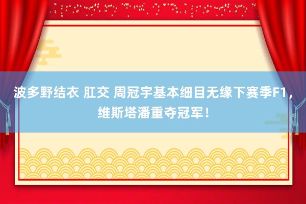 波多野结衣 肛交 周冠宇基本细目无缘下赛季F1，维斯塔潘重夺冠军！