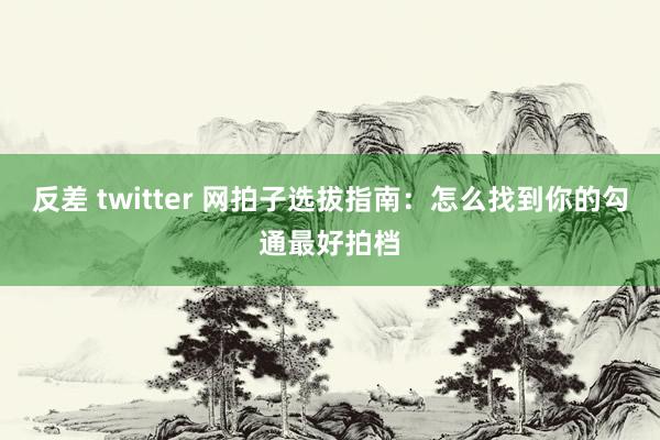 反差 twitter 网拍子选拔指南：怎么找到你的勾通最好拍档