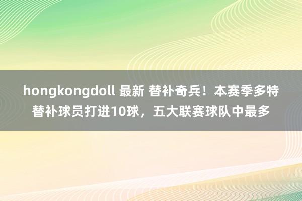 hongkongdoll 最新 替补奇兵！本赛季多特替补球员打进10球，五大联赛球队中最多