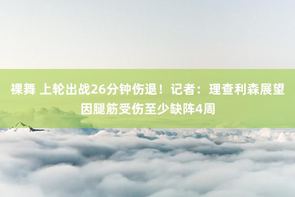 裸舞 上轮出战26分钟伤退！记者：理查利森展望因腿筋受伤至少缺阵4周