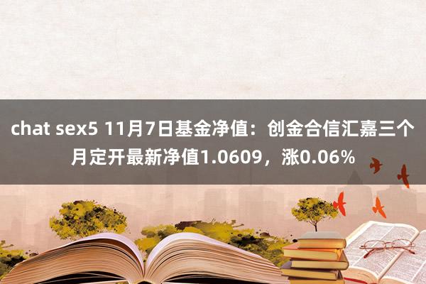 chat sex5 11月7日基金净值：创金合信汇嘉三个月定开最新净值1.0609，涨0.06%