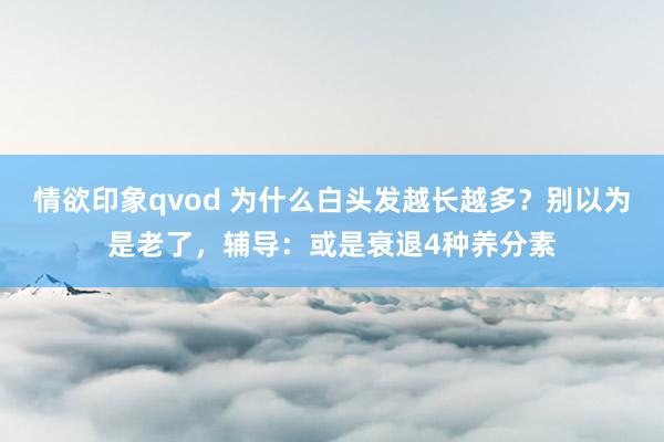 情欲印象qvod 为什么白头发越长越多？别以为是老了，辅导：或是衰退4种养分素