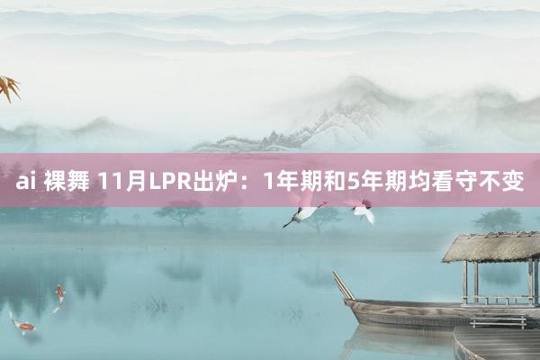 ai 裸舞 11月LPR出炉：1年期和5年期均看守不变