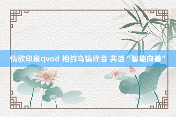 情欲印象qvod 相约乌镇峰会 共话“智能向善”