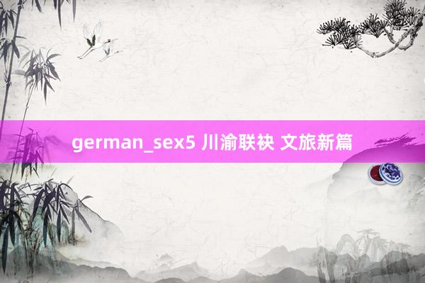 german_sex5 川渝联袂 文旅新篇