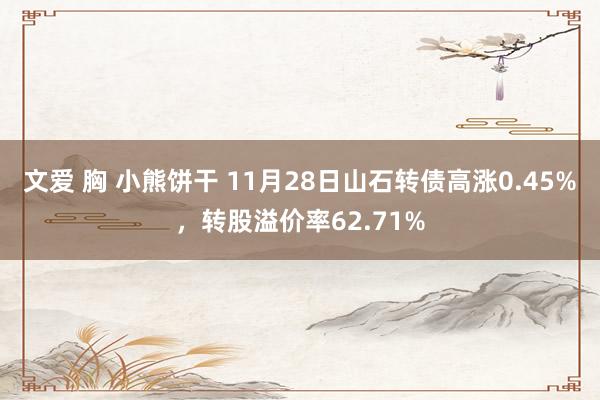 文爱 胸 小熊饼干 11月28日山石转债高涨0.45%，转股溢价率62.71%