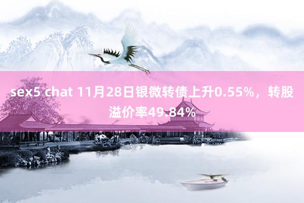 sex5 chat 11月28日银微转债上升0.55%，转股溢价率49.84%