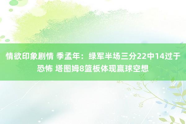 情欲印象剧情 季孟年：绿军半场三分22中14过于恐怖 塔图姆8篮板体现赢球空想