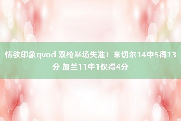 情欲印象qvod 双枪半场失准！米切尔14中5得13分 加兰11中1仅得4分