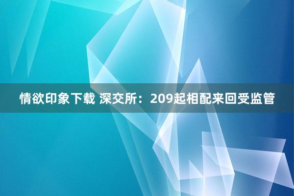 情欲印象下载 深交所：209起相配来回受监管