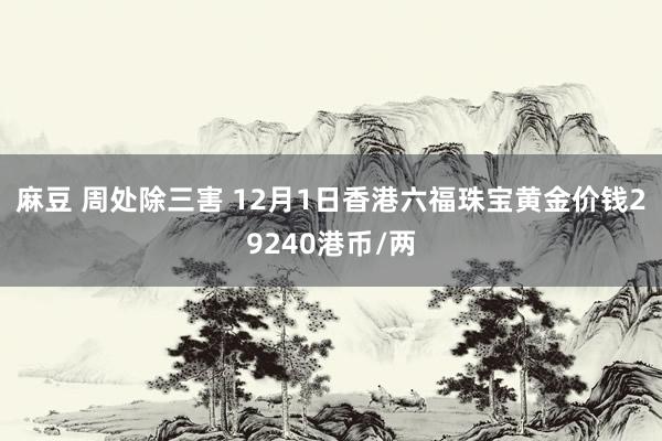 麻豆 周处除三害 12月1日香港六福珠宝黄金价钱29240港币/两