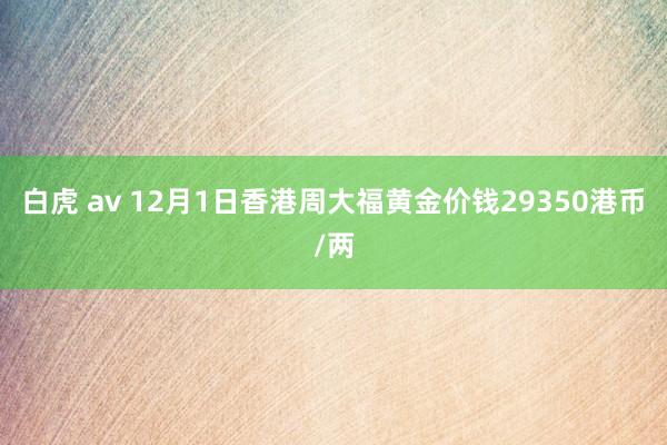 白虎 av 12月1日香港周大福黄金价钱29350港币/两