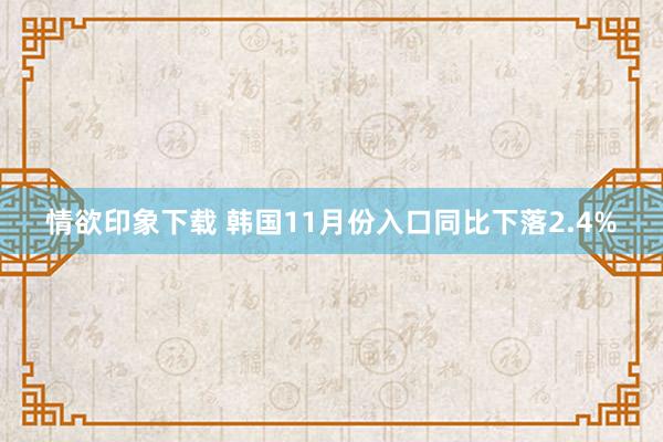 情欲印象下载 韩国11月份入口同比下落2.4%