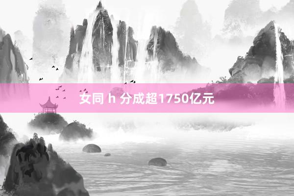 女同 h 分成超1750亿元