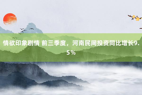 情欲印象剧情 前三季度，河南民间投资同比增长9.5％