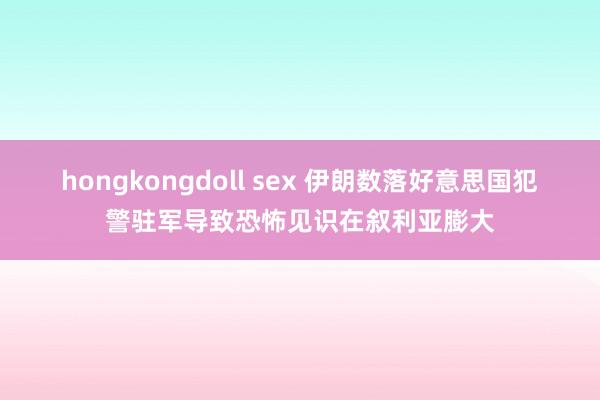 hongkongdoll sex 伊朗数落好意思国犯警驻军导致恐怖见识在叙利亚膨大