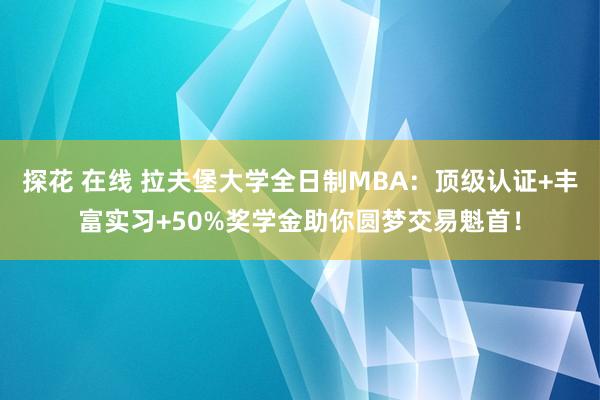 探花 在线 拉夫堡大学全日制MBA：顶级认证+丰富实习+50%奖学金助你圆梦交易魁首！