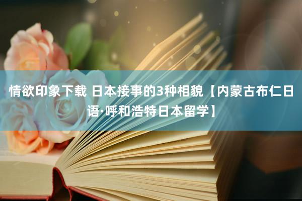 情欲印象下载 日本接事的3种相貌【内蒙古布仁日语·呼和浩特日本留学】