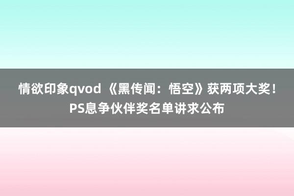 情欲印象qvod 《黑传闻：悟空》获两项大奖！PS息争伙伴奖名单讲求公布