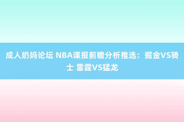 成人奶妈论坛 NBA谍报前瞻分析推选：掘金VS骑士 雷霆VS猛龙