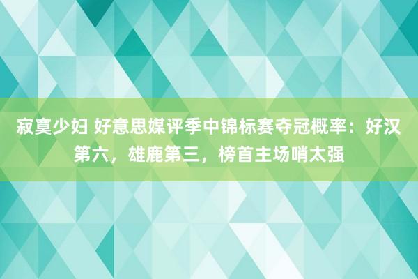 寂寞少妇 好意思媒评季中锦标赛夺冠概率：好汉第六，雄鹿第三，榜首主场哨太强