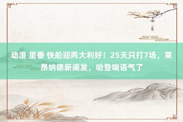 动漫 里番 快船迎两大利好！25天只打7场，莱昂纳德新阐发，哈登喘语气了