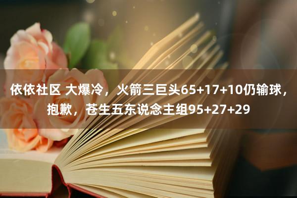 依依社区 大爆冷，火箭三巨头65+17+10仍输球，抱歉，苍生五东说念主组95+27+29