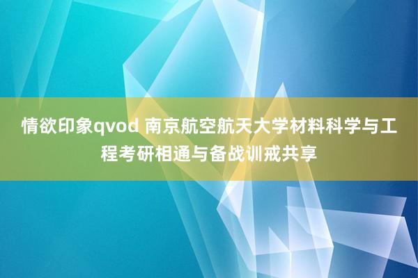 情欲印象qvod 南京航空航天大学材料科学与工程考研相通与备战训戒共享