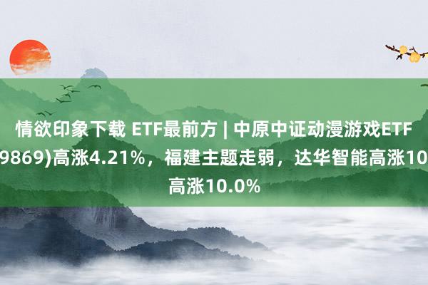 情欲印象下载 ETF最前方 | 中原中证动漫游戏ETF(159869)高涨4.21%，福建主题走弱，达华智能高涨10.0%