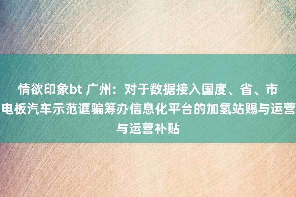 情欲印象bt 广州：对于数据接入国度、省、市燃料电板汽车示范诓骗筹办信息化平台的加氢站赐与运营补贴